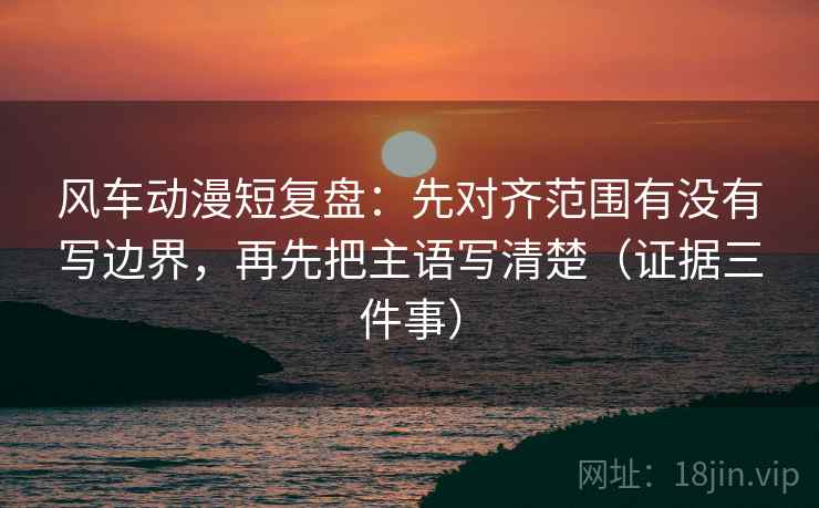 风车动漫短复盘：先对齐范围有没有写边界，再先把主语写清楚（证据三件事）