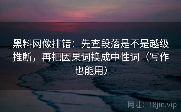 黑料网像排错：先查段落是不是越级推断，再把因果词换成中性词（写作也能用）