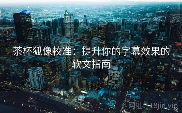 茶杯狐像校准：提升你的字幕效果的软文指南
