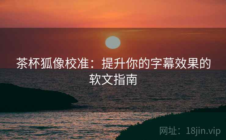 茶杯狐像校准：提升你的字幕效果的软文指南