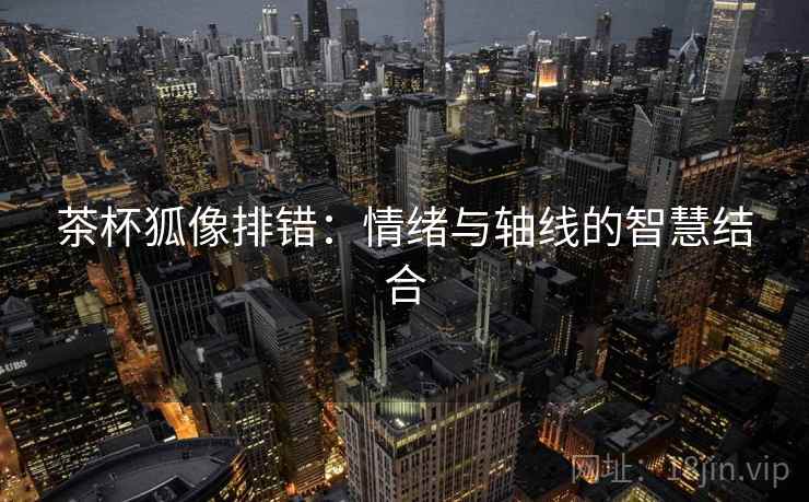 茶杯狐像排错：情绪与轴线的智慧结合