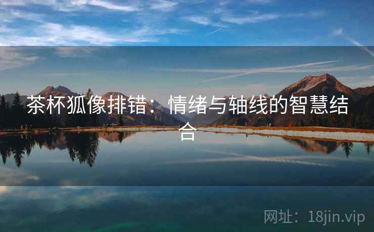 茶杯狐像排错：情绪与轴线的智慧结合