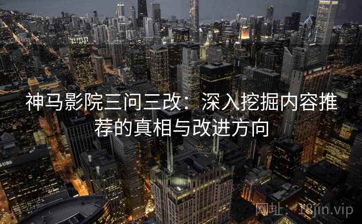 神马影院三问三改：深入挖掘内容推荐的真相与改进方向