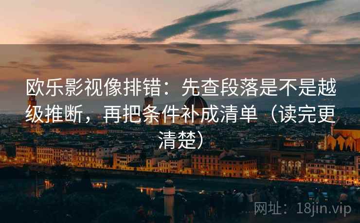 欧乐影视像排错:先查段落是不是越级推断,再把条件补成清单(读完更清楚) 欧乐影视像排错:先查段落是不是越级推断,再把条件补成清单(读完更清楚)