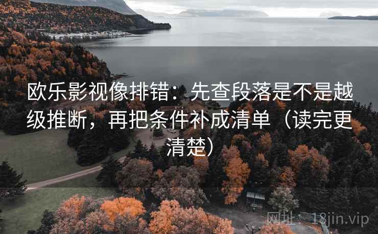 欧乐影视像排错：先查段落是不是越级推断，再把条件补成清单（读完更清楚）