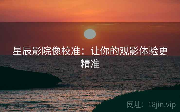 星辰影院像校准：让你的观影体验更精准