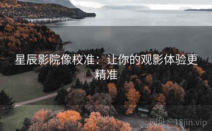 星辰影院像校准：让你的观影体验更精准