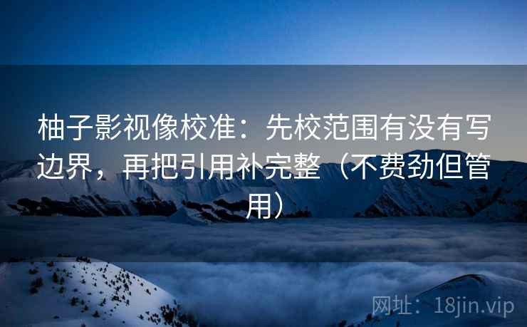 柚子影视像校准：先校范围有没有写边界，再把引用补完整（不费劲但管用）