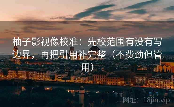 柚子影视像校准：先校范围有没有写边界，再把引用补完整（不费劲但管用）