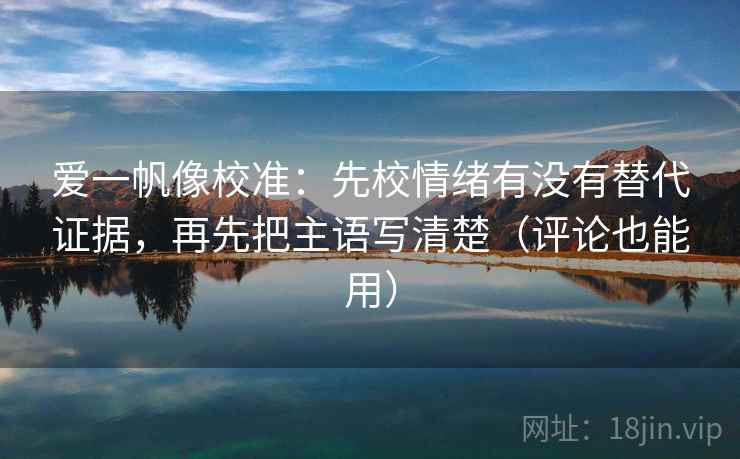 爱一帆像校准：先校情绪有没有替代证据，再先把主语写清楚（评论也能用）