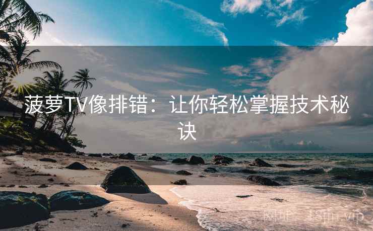 菠萝TV像排错:让你轻松掌握技术秘诀 菠萝TV像排错:让你轻松掌握技术秘诀