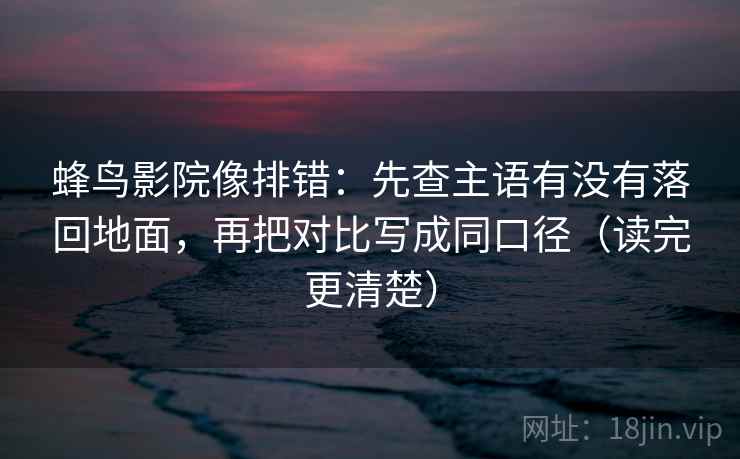 蜂鸟影院像排错：先查主语有没有落回地面，再把对比写成同口径（读完更清楚）