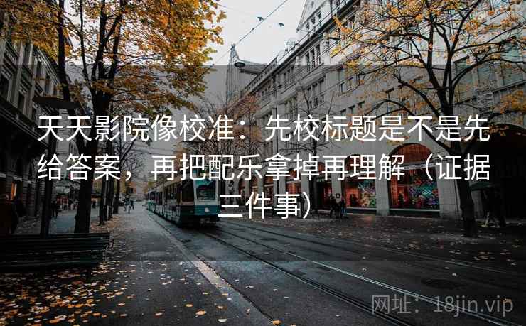 天天影院像校准:先校标题是不是先给答案,再把配乐拿掉再理解(证据三件事) 天天影院像校准:先校标题是不是先给答案,再把配乐拿掉再理解(证据三件事)