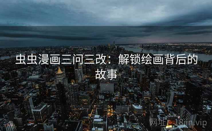 虫虫漫画三问三改：解锁绘画背后的故事