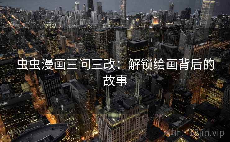 虫虫漫画三问三改：解锁绘画背后的故事