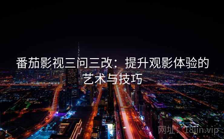 番茄影视三问三改：提升观影体验的艺术与技巧