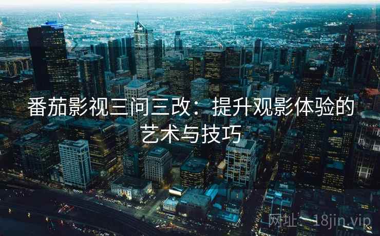 番茄影视三问三改：提升观影体验的艺术与技巧