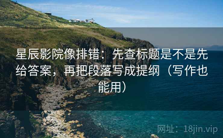 星辰影院像排错：先查标题是不是先给答案，再把段落写成提纲（写作也能用）