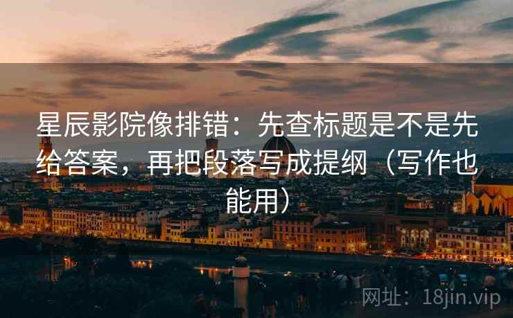 星辰影院像排错：先查标题是不是先给答案，再把段落写成提纲（写作也能用）
