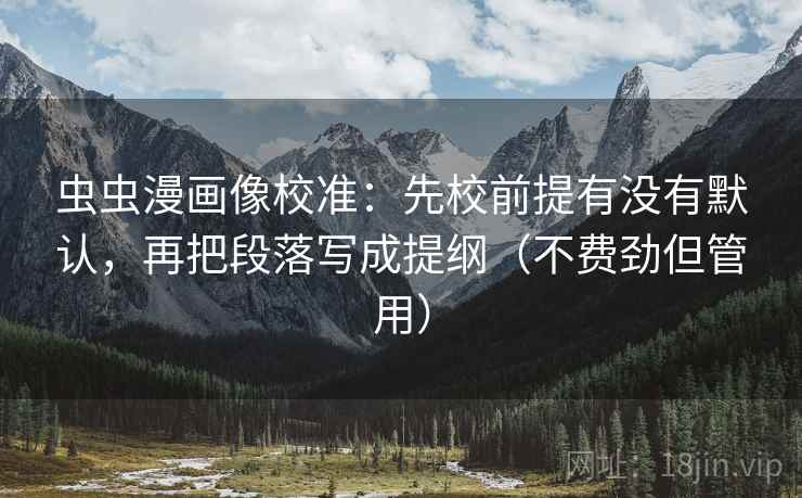 虫虫漫画像校准：先校前提有没有默认，再把段落写成提纲（不费劲但管用）