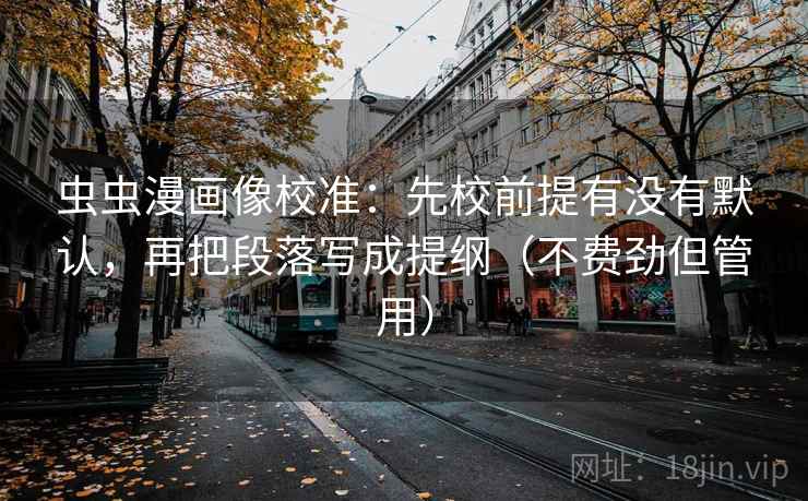 虫虫漫画像校准：先校前提有没有默认，再把段落写成提纲（不费劲但管用）