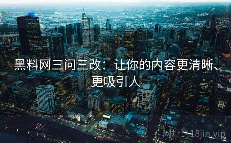 黑料网三问三改：让你的内容更清晰、更吸引人