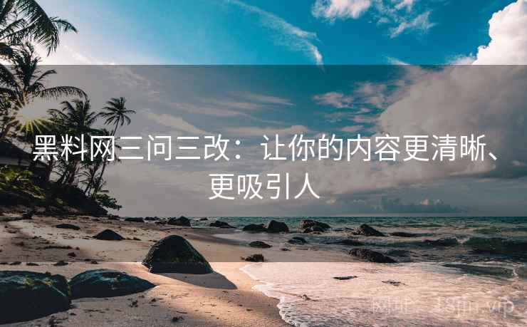 黑料网三问三改：让你的内容更清晰、更吸引人
