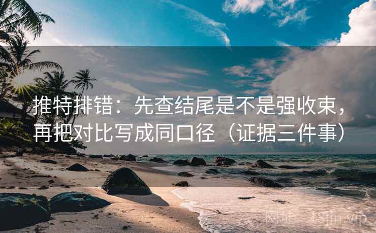 推特排错：先查结尾是不是强收束，再把对比写成同口径（证据三件事）