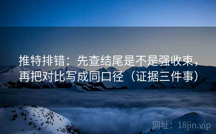 推特排错：先查结尾是不是强收束，再把对比写成同口径（证据三件事）