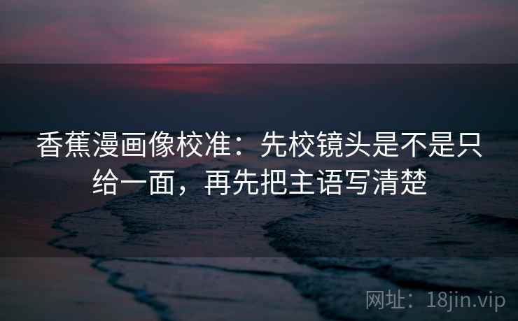 香蕉漫画像校准：先校镜头是不是只给一面，再先把主语写清楚