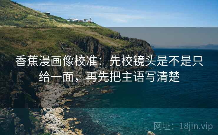 香蕉漫画像校准：先校镜头是不是只给一面，再先把主语写清楚