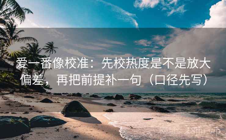 爱一番像校准：先校热度是不是放大偏差，再把前提补一句（口径先写）