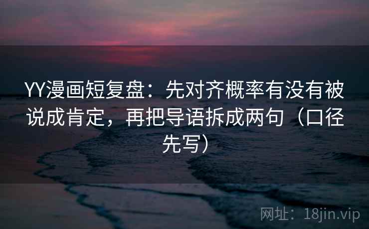 YY漫画短复盘：先对齐概率有没有被说成肯定，再把导语拆成两句（口径先写）