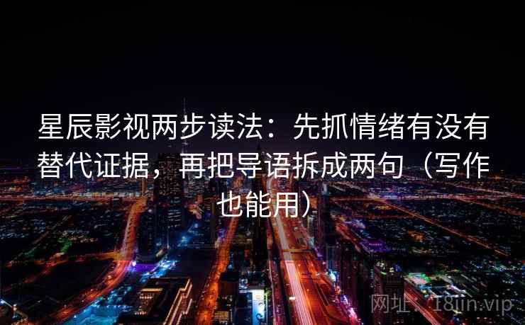 星辰影视两步读法：先抓情绪有没有替代证据，再把导语拆成两句（写作也能用）