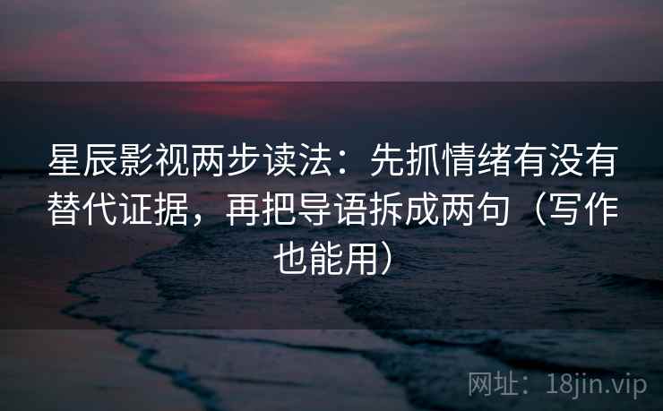 星辰影视两步读法：先抓情绪有没有替代证据，再把导语拆成两句（写作也能用）