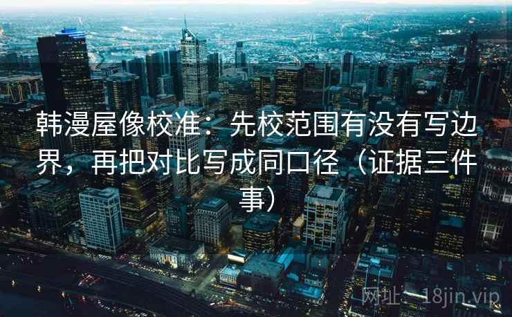 韩漫屋像校准:先校范围有没有写边界,再把对比写成同口径(证据三件事)