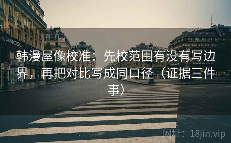 韩漫屋像校准：先校范围有没有写边界，再把对比写成同口径（证据三件事）