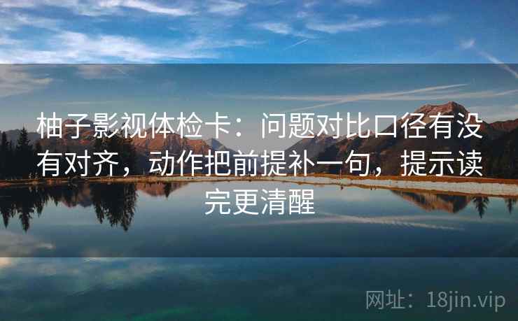柚子影视体检卡:问题对比口径有没有对齐,动作把前提补一句,提示读完更清醒