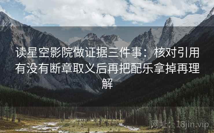 读星空影院做证据三件事：核对引用有没有断章取义后再把配乐拿掉再理解