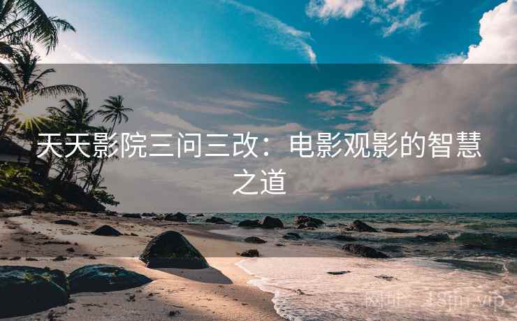 天天影院三问三改：电影观影的智慧之道
