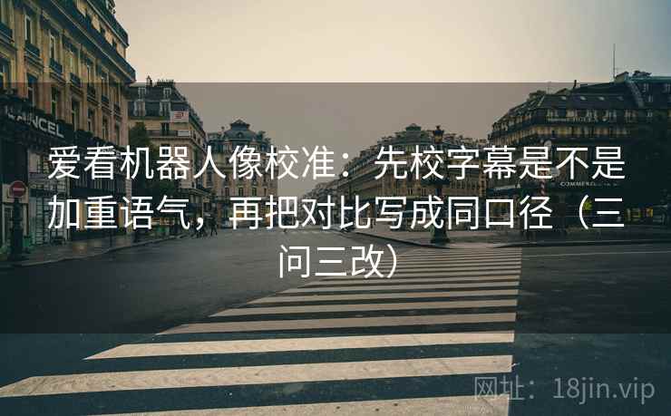 爱看机器人像校准:先校字幕是不是加重语气,再把对比写成同口径(三问三改)