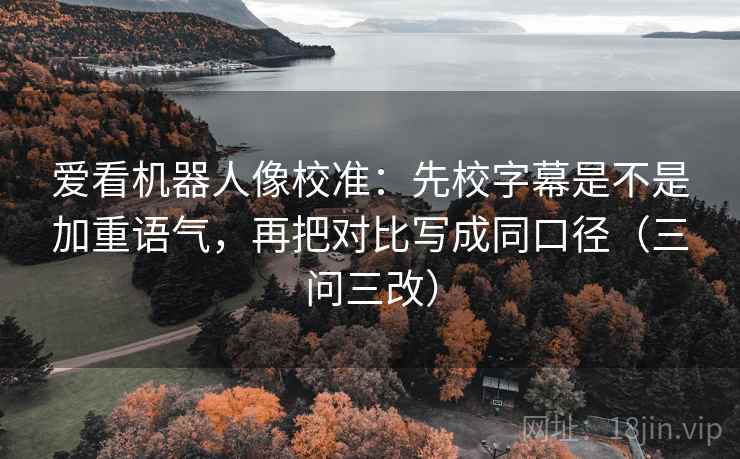 爱看机器人像校准:先校字幕是不是加重语气,再把对比写成同口径(三问三改) 爱看机器人像校准:先校字幕是不是加重语气,再把对比写成同口径(三问三改)