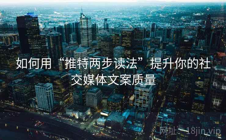 如何用“推特两步读法”提升你的社交媒体文案质量