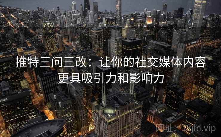 推特三问三改:让你的社交媒体内容更具吸引力和影响力