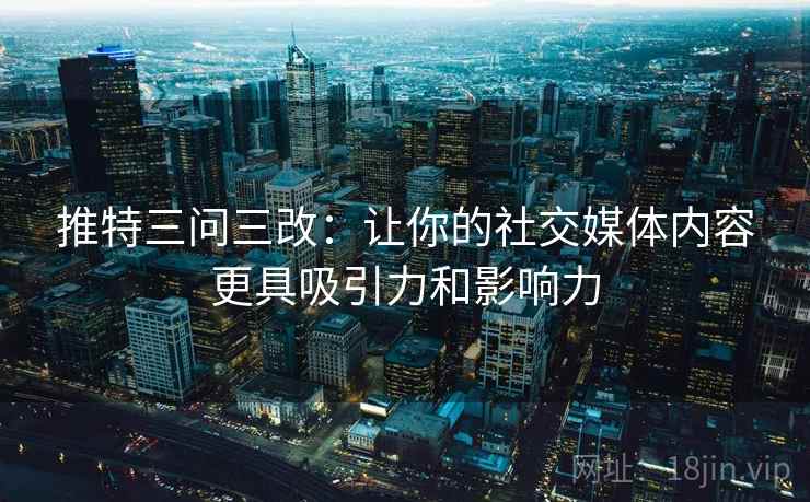 推特三问三改:让你的社交媒体内容更具吸引力和影响力 推特三问三改:让你的社交媒体内容更具吸引力和影响力