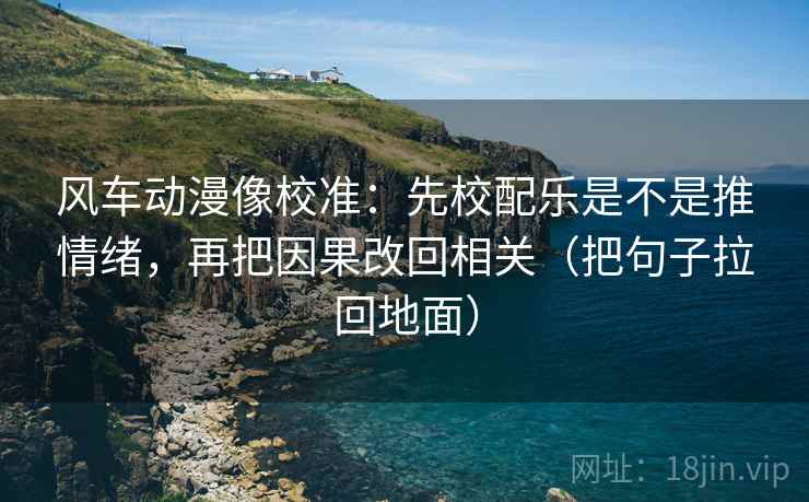 风车动漫像校准：先校配乐是不是推情绪，再把因果改回相关（把句子拉回地面）