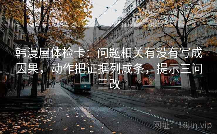 韩漫屋体检卡：问题相关有没有写成因果，动作把证据列成条，提示三问三改