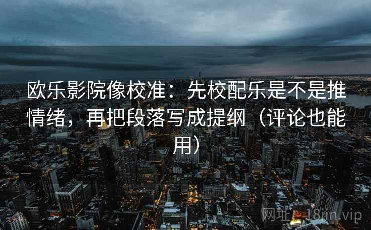 欧乐影院像校准:先校配乐是不是推情绪,再把段落写成提纲(评论也能用)
