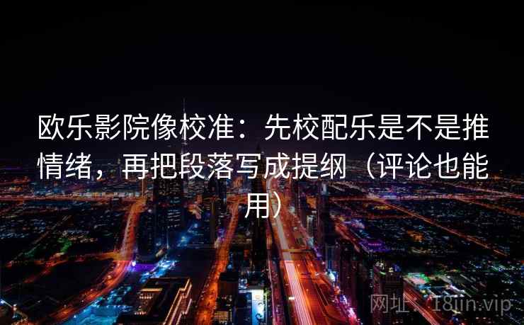 欧乐影院像校准：先校配乐是不是推情绪，再把段落写成提纲（评论也能用）