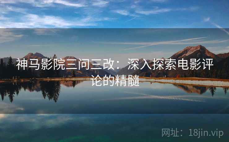 神马影院三问三改:深入探索电影评论的精髓